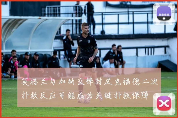 英格兰与加纳交锋时皮克福德二次扑救反应可能成为关键扑救保障