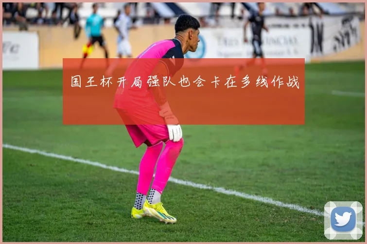 国王杯开局强队也会卡在多线作战