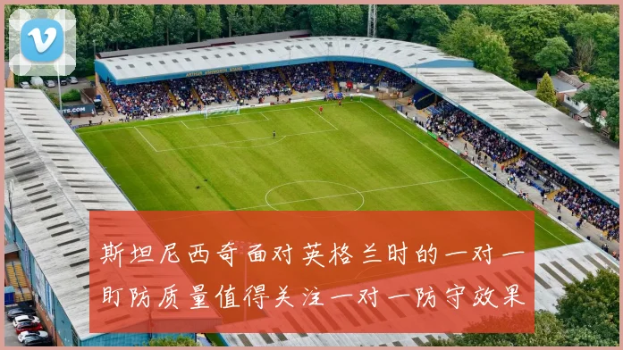 斯坦尼西奇面对英格兰时的一对一盯防质量值得关注一对一防守效果