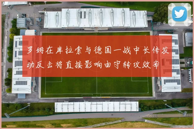 罗姆在库拉索与德国一战中长传发动反击将直接影响由守转攻效率
