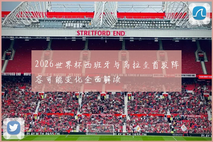 2026世界杯西班牙与乌拉圭首发阵容可能变化全面解读