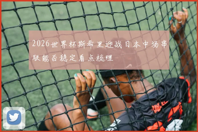2026世界杯斯希里迎战日本中场串联能否稳定看点梳理