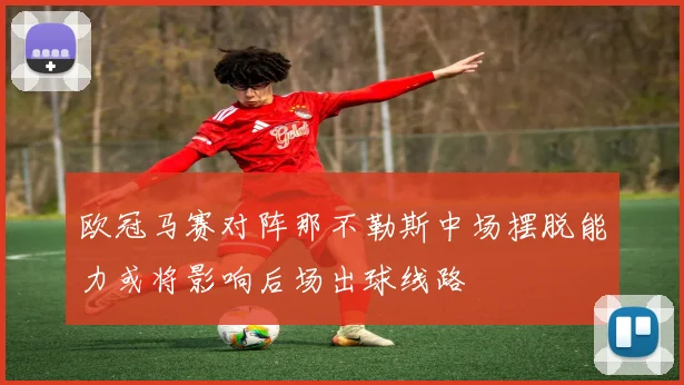 欧冠马赛对阵那不勒斯中场摆脱能力或将影响后场出球线路