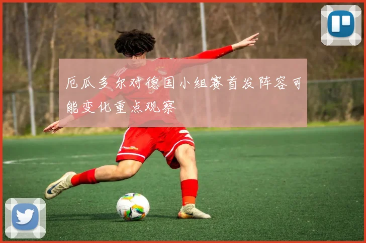 厄瓜多尔对德国小组赛首发阵容可能变化重点观察