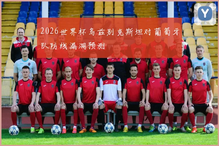 2026世界杯乌兹别克斯坦对葡萄牙队防线漏洞预测