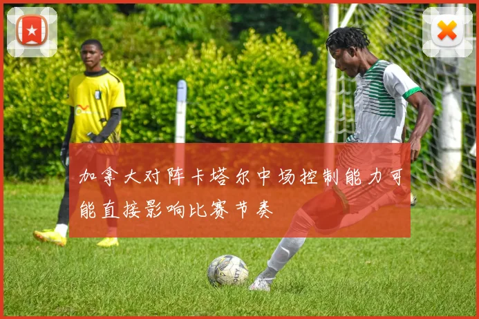 加拿大对阵卡塔尔中场控制能力可能直接影响比赛节奏