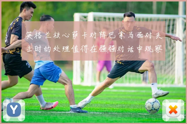 英格兰核心萨卡对阵巴拿马面对夹击时的处理值得在强强对话中观察