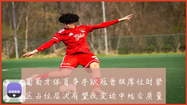 葡萄牙体育争夺欧冠晋级席位时禁区占位层次有望改变边中结合质量