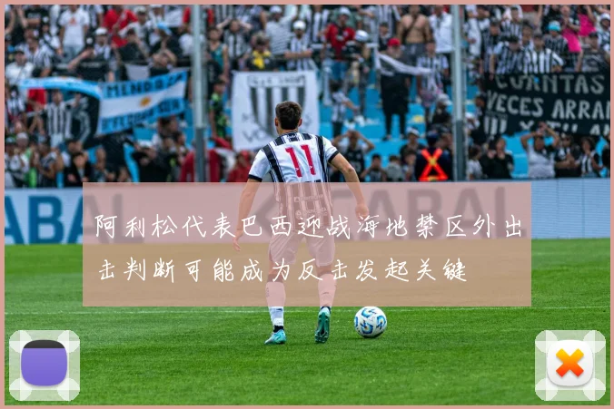 阿利松代表巴西迎战海地禁区外出击判断可能成为反击发起关键