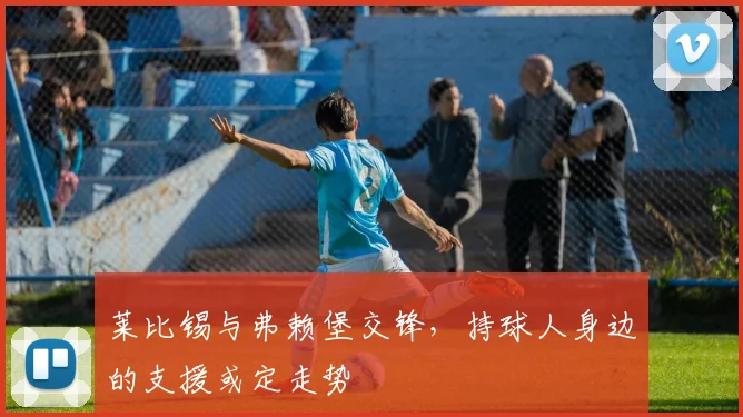 莱比锡与弗赖堡交锋，持球人身边的支援或定走势