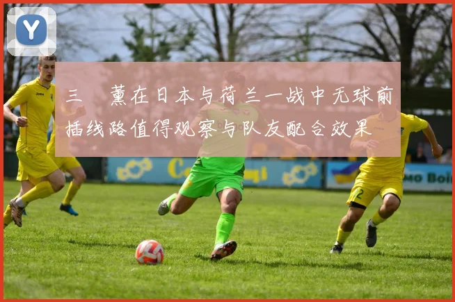 三笘薰在日本与荷兰一战中无球前插线路值得观察与队友配合效果