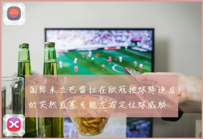 国际米兰巴雷拉在欧冠控球降速后的突然直塞可能左右定位球威胁