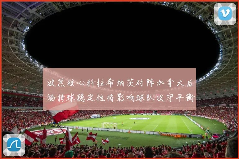 波黑核心科拉希纳茨对阵加拿大后场持球稳定性将影响球队攻守平衡