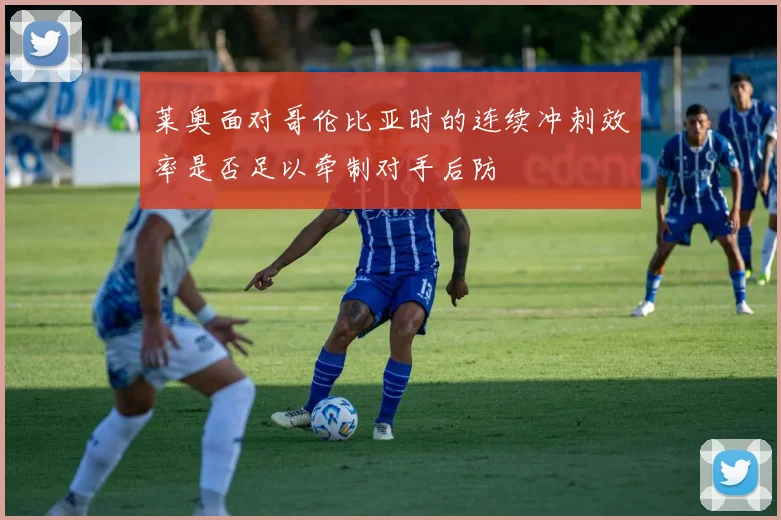 莱奥面对哥伦比亚时的连续冲刺效率是否足以牵制对手后防