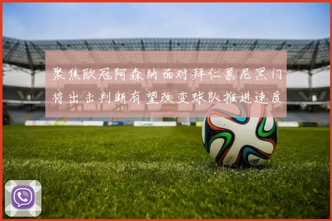 聚焦欧冠阿森纳面对拜仁慕尼黑门将出击判断有望改变球队推进速度
