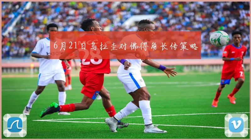6月21日乌拉圭对佛得角长传策略