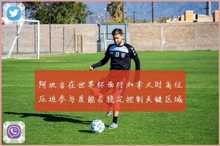阿坎吉在世界杯面对加拿大时高位压迫参与度能否稳定控制关键区域