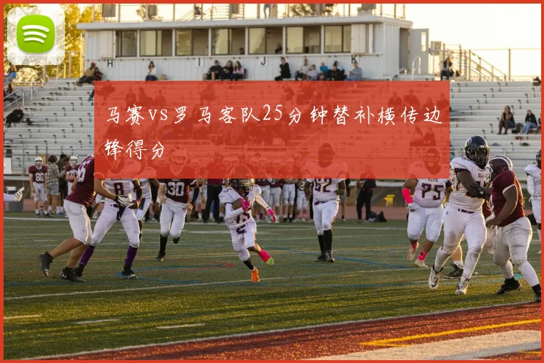 马赛vs罗马客队25分钟替补横传边锋得分