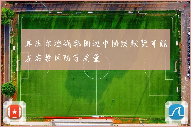 库法尔迎战韩国边中协防默契可能左右禁区防守质量