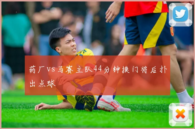 药厂vs马赛主队44分钟换门将后扑出点球
