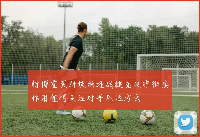 特博霍莫科埃纳迎战捷克攻守衔接作用值得关注对手压迫方式