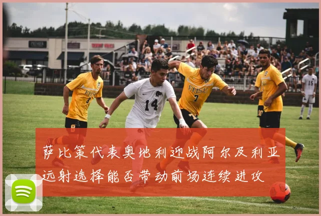萨比策代表奥地利迎战阿尔及利亚远射选择能否带动前场连续进攻