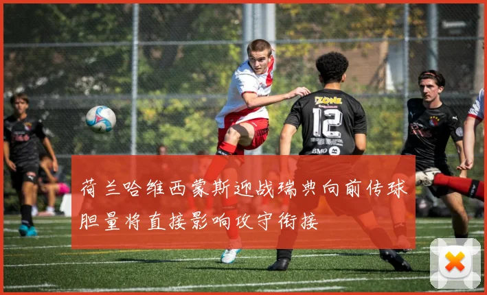 荷兰哈维西蒙斯迎战瑞典向前传球胆量将直接影响攻守衔接